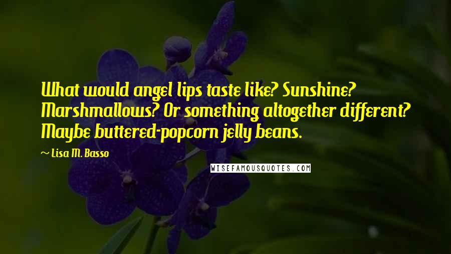 Lisa M. Basso Quotes: What would angel lips taste like? Sunshine? Marshmallows? Or something altogether different? Maybe buttered-popcorn jelly beans.