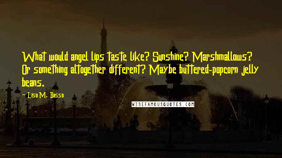 Lisa M. Basso Quotes: What would angel lips taste like? Sunshine? Marshmallows? Or something altogether different? Maybe buttered-popcorn jelly beans.