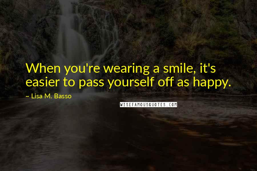 Lisa M. Basso Quotes: When you're wearing a smile, it's easier to pass yourself off as happy.