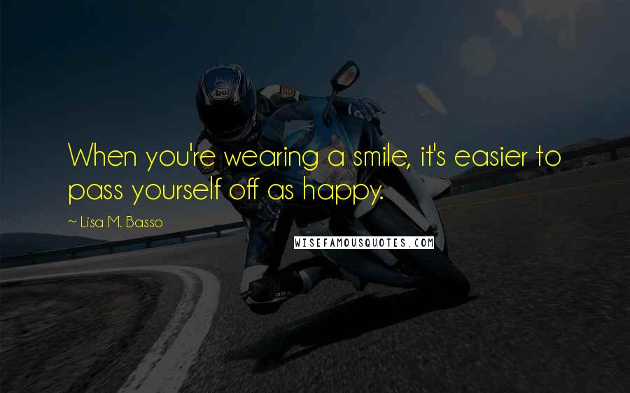 Lisa M. Basso Quotes: When you're wearing a smile, it's easier to pass yourself off as happy.