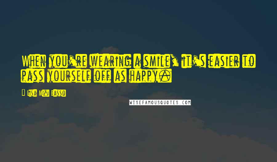 Lisa M. Basso Quotes: When you're wearing a smile, it's easier to pass yourself off as happy.