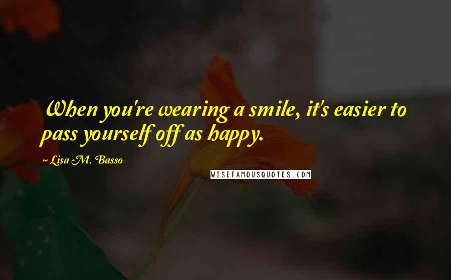 Lisa M. Basso Quotes: When you're wearing a smile, it's easier to pass yourself off as happy.