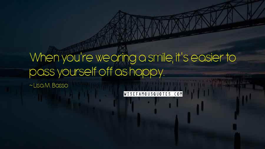 Lisa M. Basso Quotes: When you're wearing a smile, it's easier to pass yourself off as happy.