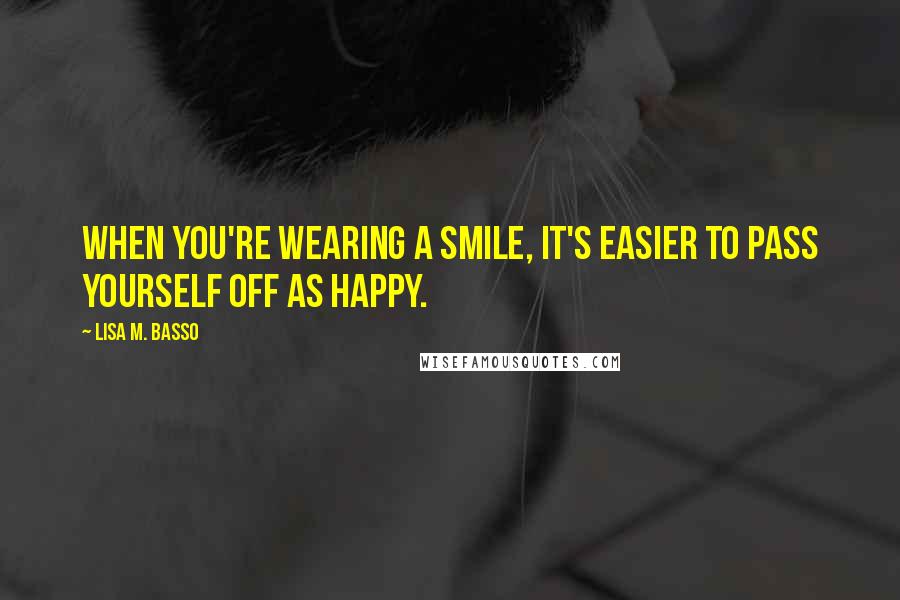 Lisa M. Basso Quotes: When you're wearing a smile, it's easier to pass yourself off as happy.