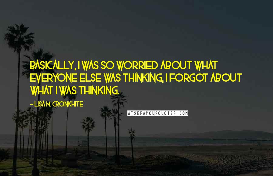 Lisa M. Cronkhite Quotes: Basically, I was so worried about what everyone else was thinking, I forgot about what I was thinking.