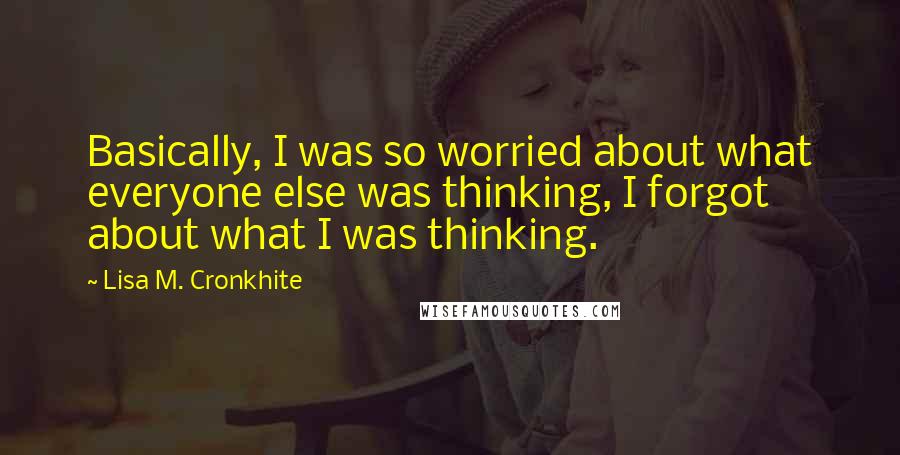 Lisa M. Cronkhite Quotes: Basically, I was so worried about what everyone else was thinking, I forgot about what I was thinking.