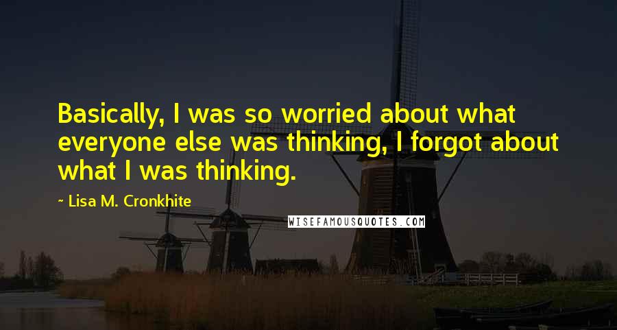 Lisa M. Cronkhite Quotes: Basically, I was so worried about what everyone else was thinking, I forgot about what I was thinking.