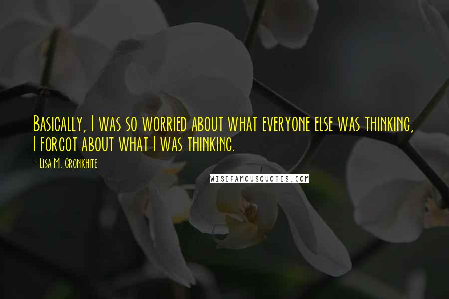 Lisa M. Cronkhite Quotes: Basically, I was so worried about what everyone else was thinking, I forgot about what I was thinking.