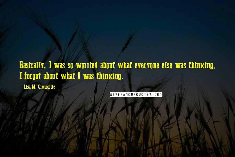 Lisa M. Cronkhite Quotes: Basically, I was so worried about what everyone else was thinking, I forgot about what I was thinking.