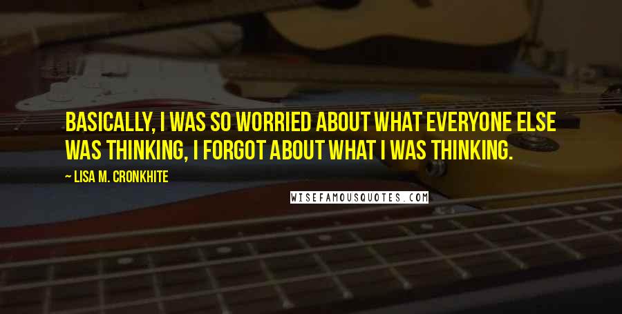 Lisa M. Cronkhite Quotes: Basically, I was so worried about what everyone else was thinking, I forgot about what I was thinking.