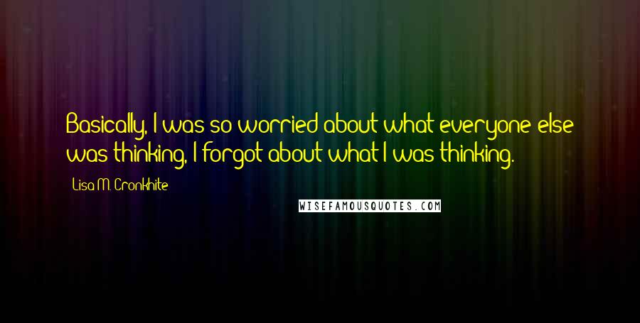 Lisa M. Cronkhite Quotes: Basically, I was so worried about what everyone else was thinking, I forgot about what I was thinking.