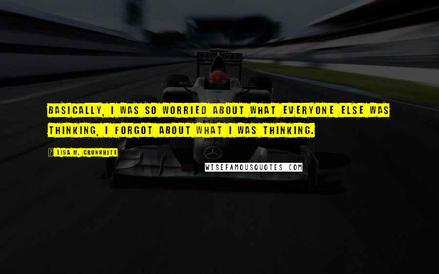 Lisa M. Cronkhite Quotes: Basically, I was so worried about what everyone else was thinking, I forgot about what I was thinking.