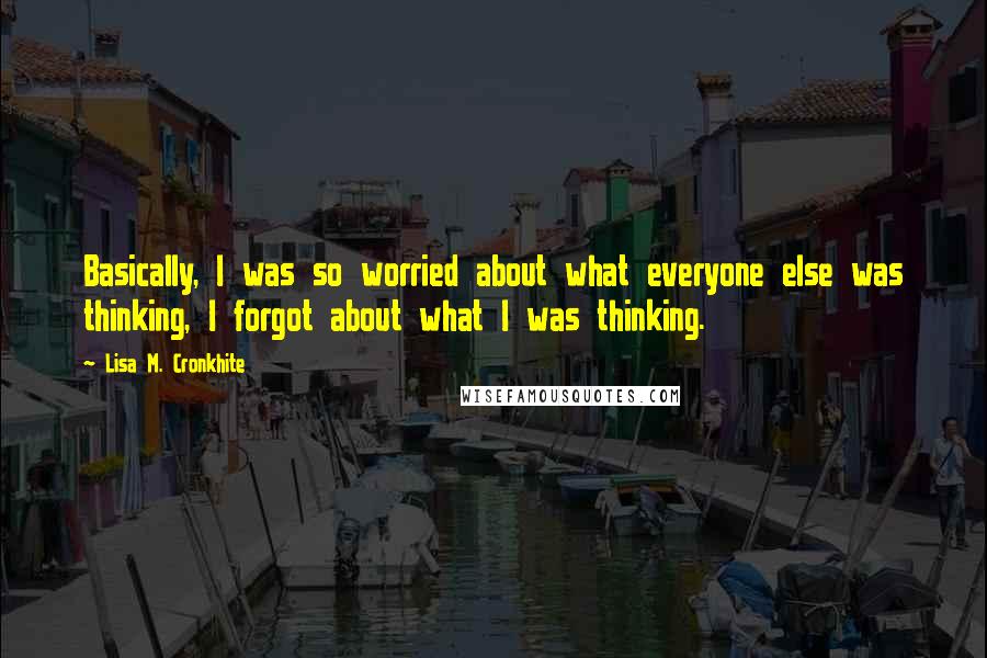 Lisa M. Cronkhite Quotes: Basically, I was so worried about what everyone else was thinking, I forgot about what I was thinking.