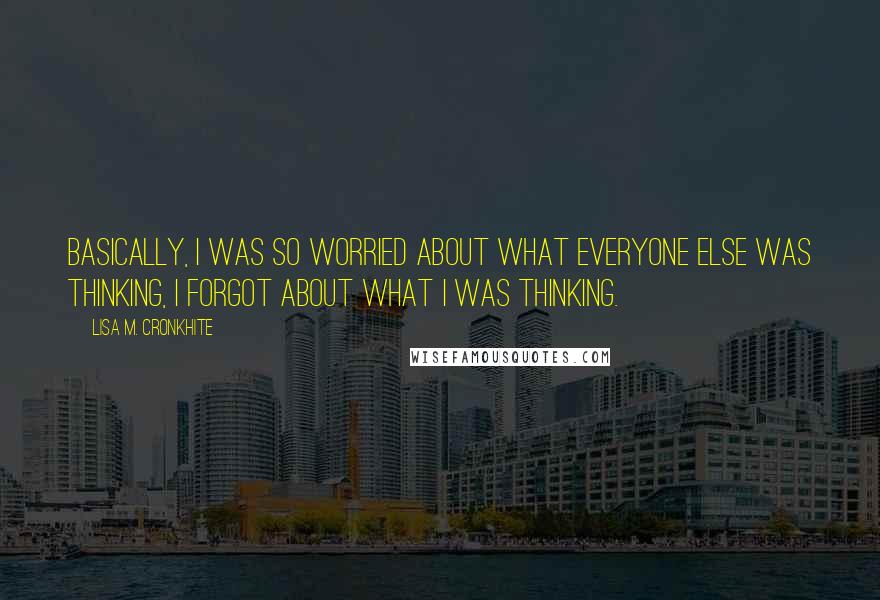 Lisa M. Cronkhite Quotes: Basically, I was so worried about what everyone else was thinking, I forgot about what I was thinking.