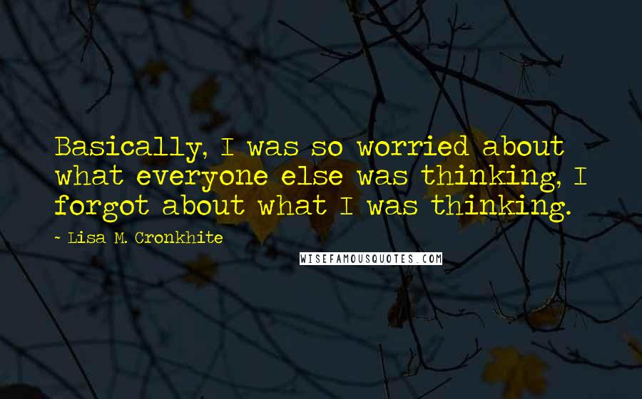 Lisa M. Cronkhite Quotes: Basically, I was so worried about what everyone else was thinking, I forgot about what I was thinking.