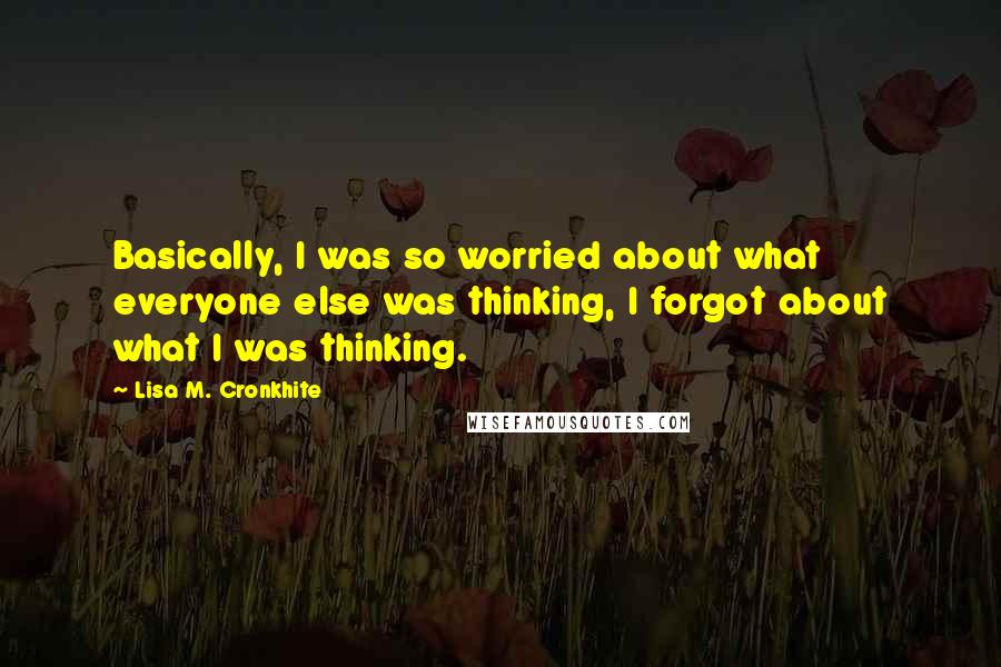 Lisa M. Cronkhite Quotes: Basically, I was so worried about what everyone else was thinking, I forgot about what I was thinking.