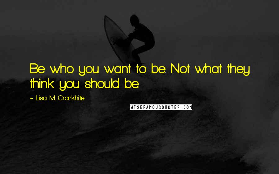 Lisa M. Cronkhite Quotes: Be who you want to be. Not what they think you should be.