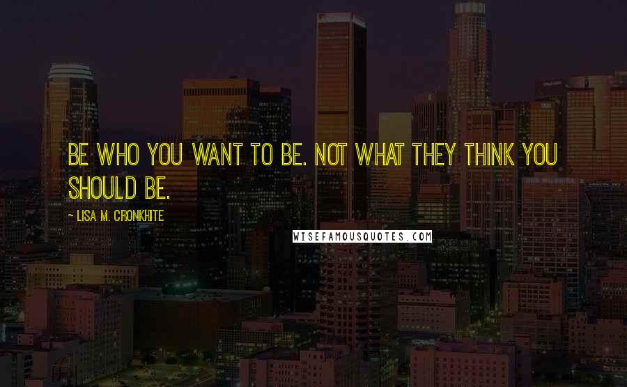 Lisa M. Cronkhite Quotes: Be who you want to be. Not what they think you should be.