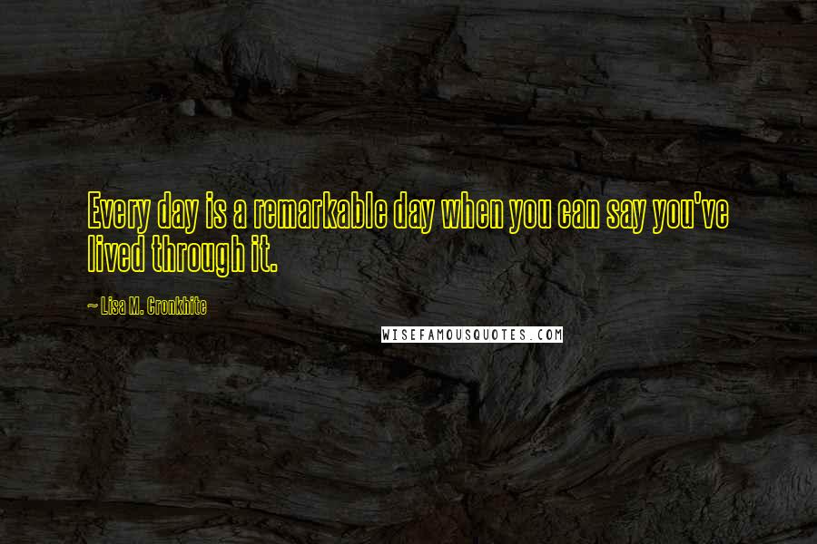 Lisa M. Cronkhite Quotes: Every day is a remarkable day when you can say you've lived through it.