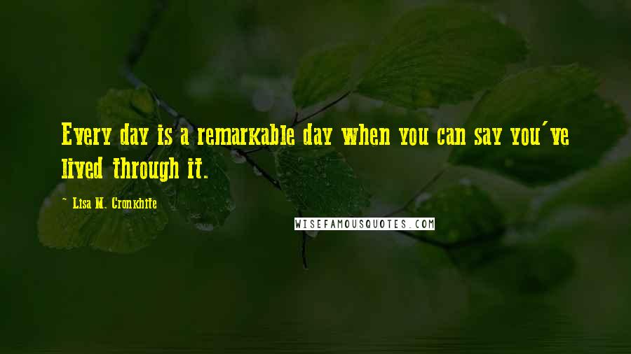 Lisa M. Cronkhite Quotes: Every day is a remarkable day when you can say you've lived through it.