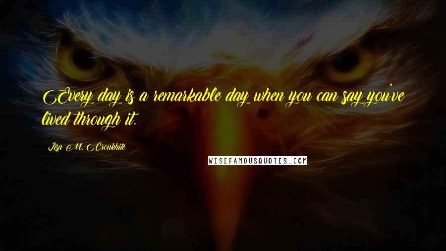 Lisa M. Cronkhite Quotes: Every day is a remarkable day when you can say you've lived through it.