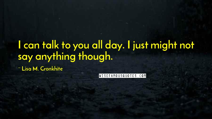 Lisa M. Cronkhite Quotes: I can talk to you all day. I just might not say anything though.