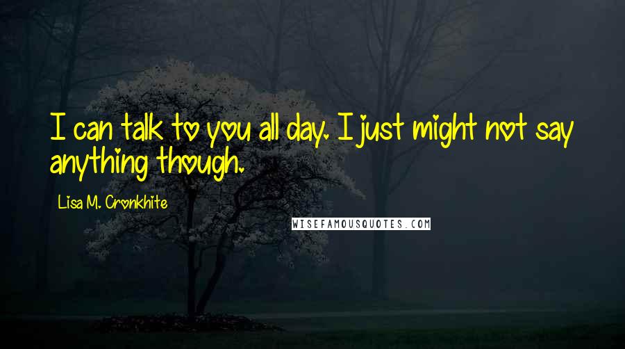 Lisa M. Cronkhite Quotes: I can talk to you all day. I just might not say anything though.