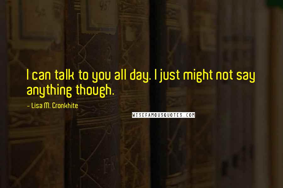 Lisa M. Cronkhite Quotes: I can talk to you all day. I just might not say anything though.