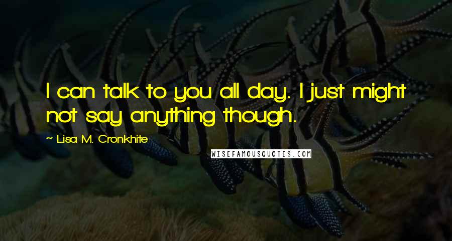 Lisa M. Cronkhite Quotes: I can talk to you all day. I just might not say anything though.