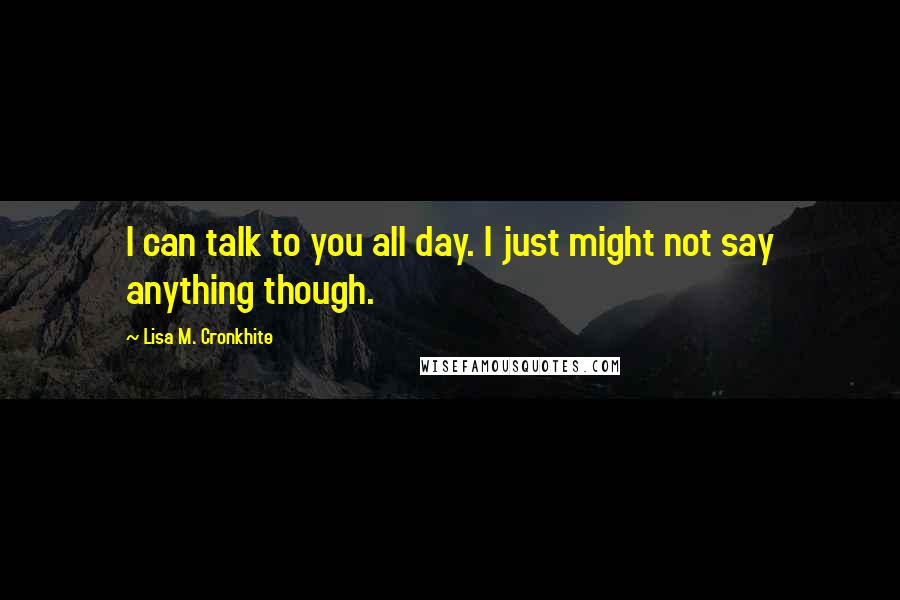 Lisa M. Cronkhite Quotes: I can talk to you all day. I just might not say anything though.