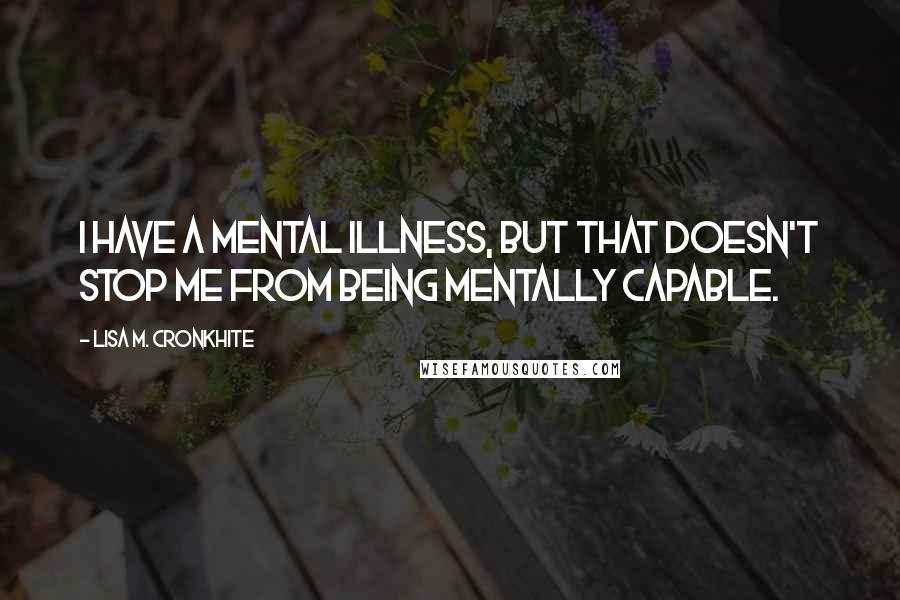 Lisa M. Cronkhite Quotes: I have a mental illness, but that doesn't stop me from being mentally capable.