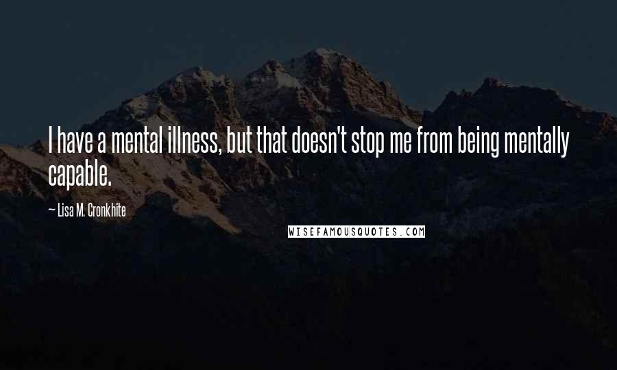 Lisa M. Cronkhite Quotes: I have a mental illness, but that doesn't stop me from being mentally capable.