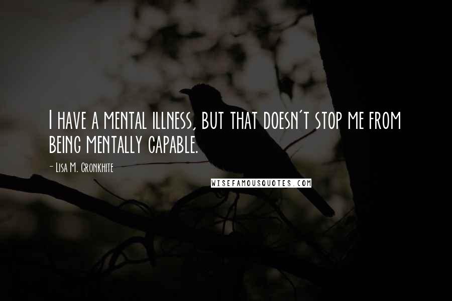 Lisa M. Cronkhite Quotes: I have a mental illness, but that doesn't stop me from being mentally capable.