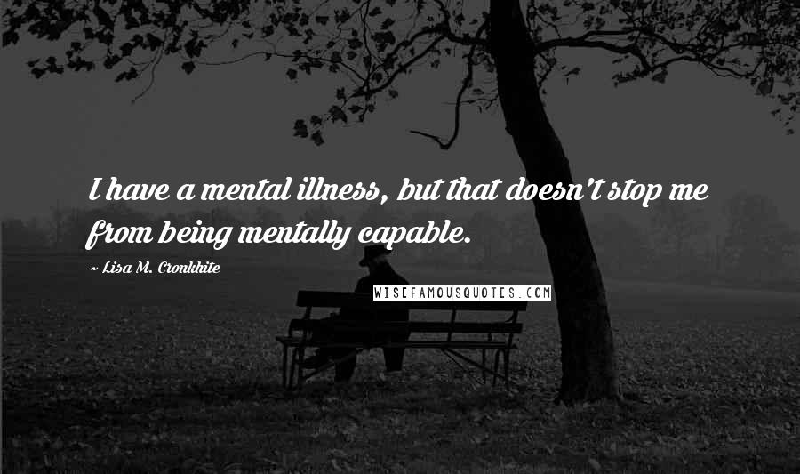 Lisa M. Cronkhite Quotes: I have a mental illness, but that doesn't stop me from being mentally capable.