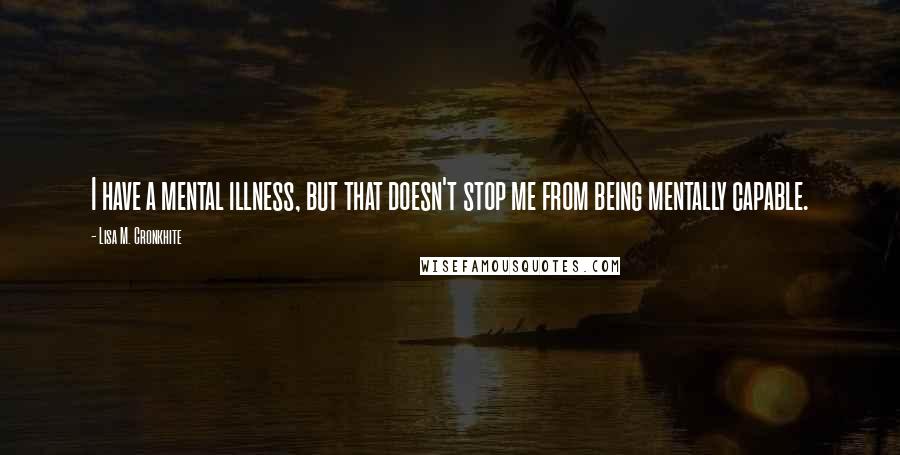 Lisa M. Cronkhite Quotes: I have a mental illness, but that doesn't stop me from being mentally capable.