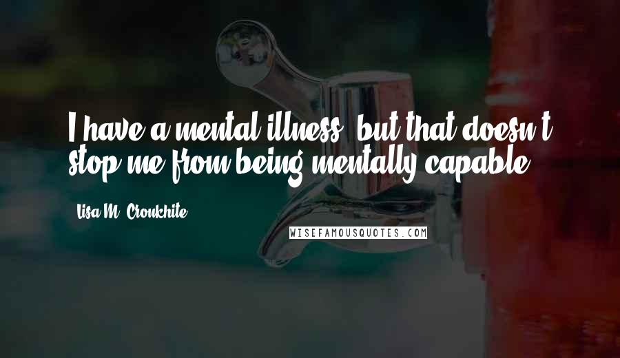 Lisa M. Cronkhite Quotes: I have a mental illness, but that doesn't stop me from being mentally capable.