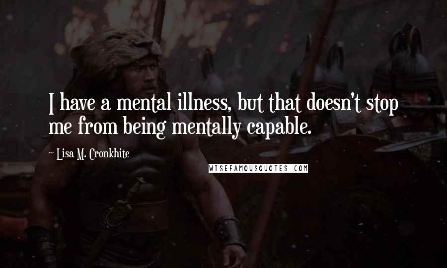 Lisa M. Cronkhite Quotes: I have a mental illness, but that doesn't stop me from being mentally capable.