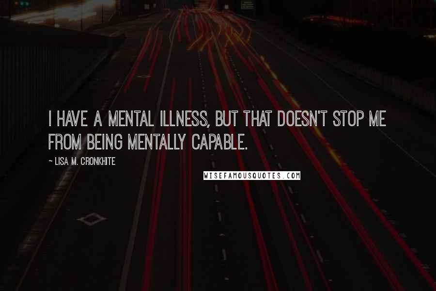 Lisa M. Cronkhite Quotes: I have a mental illness, but that doesn't stop me from being mentally capable.
