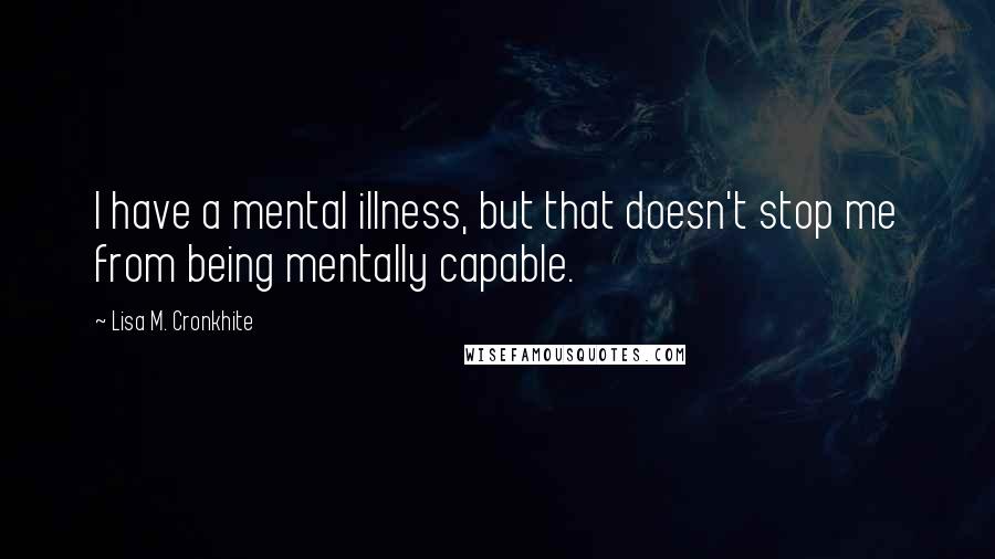 Lisa M. Cronkhite Quotes: I have a mental illness, but that doesn't stop me from being mentally capable.