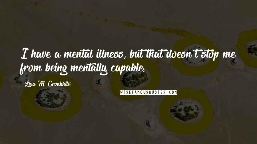 Lisa M. Cronkhite Quotes: I have a mental illness, but that doesn't stop me from being mentally capable.