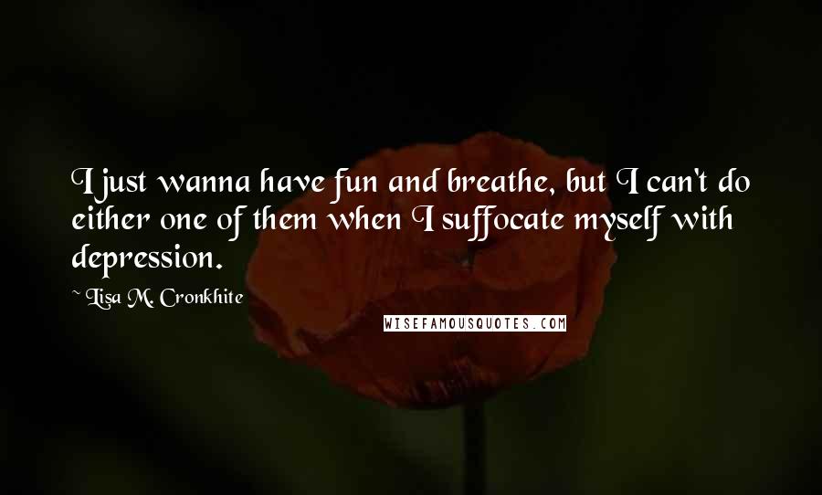 Lisa M. Cronkhite Quotes: I just wanna have fun and breathe, but I can't do either one of them when I suffocate myself with depression.