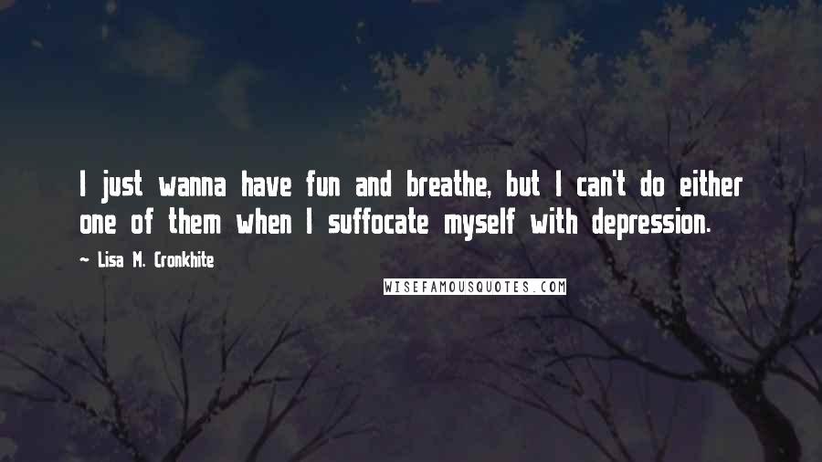 Lisa M. Cronkhite Quotes: I just wanna have fun and breathe, but I can't do either one of them when I suffocate myself with depression.