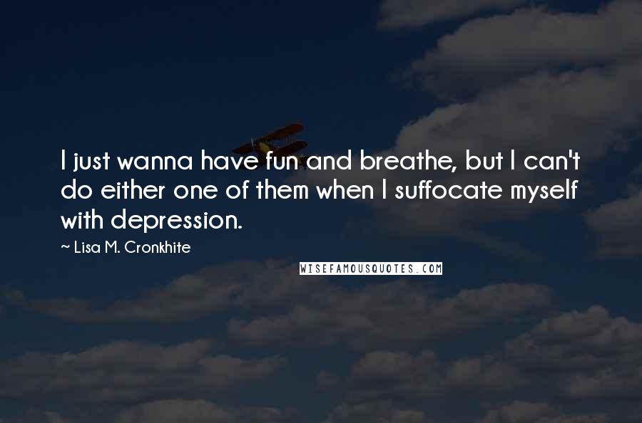 Lisa M. Cronkhite Quotes: I just wanna have fun and breathe, but I can't do either one of them when I suffocate myself with depression.