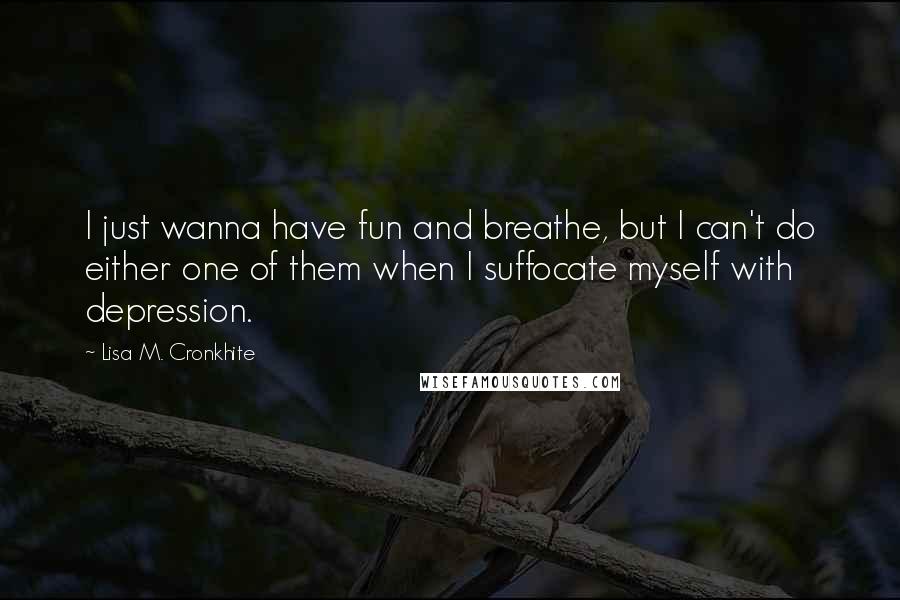 Lisa M. Cronkhite Quotes: I just wanna have fun and breathe, but I can't do either one of them when I suffocate myself with depression.