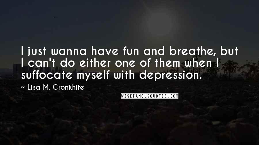 Lisa M. Cronkhite Quotes: I just wanna have fun and breathe, but I can't do either one of them when I suffocate myself with depression.