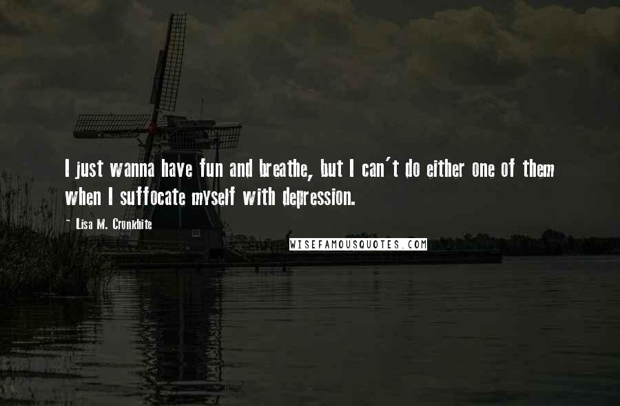 Lisa M. Cronkhite Quotes: I just wanna have fun and breathe, but I can't do either one of them when I suffocate myself with depression.