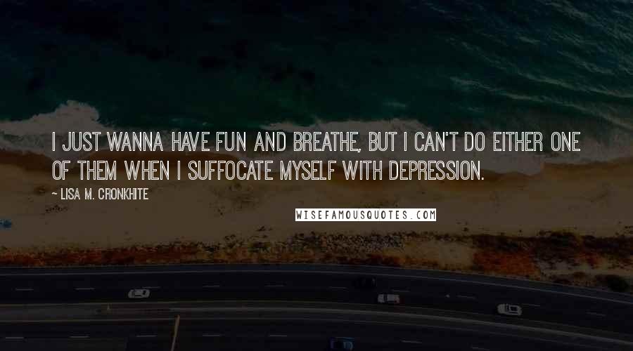 Lisa M. Cronkhite Quotes: I just wanna have fun and breathe, but I can't do either one of them when I suffocate myself with depression.