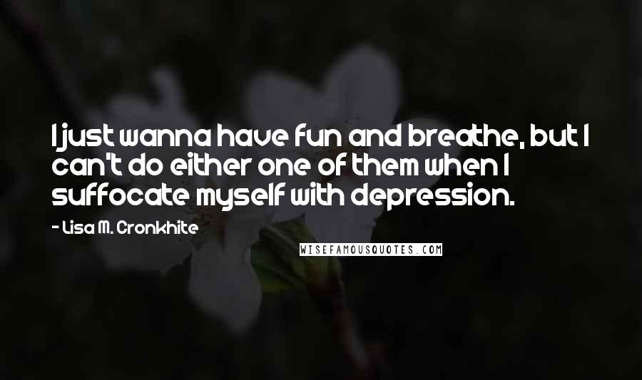 Lisa M. Cronkhite Quotes: I just wanna have fun and breathe, but I can't do either one of them when I suffocate myself with depression.