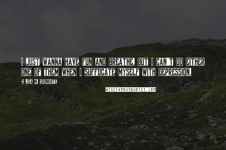 Lisa M. Cronkhite Quotes: I just wanna have fun and breathe, but I can't do either one of them when I suffocate myself with depression.