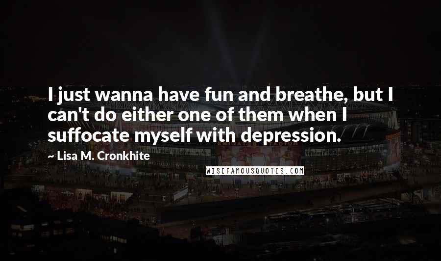 Lisa M. Cronkhite Quotes: I just wanna have fun and breathe, but I can't do either one of them when I suffocate myself with depression.